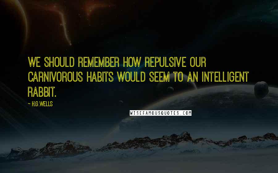 H.G.Wells Quotes: We should remember how repulsive our carnivorous habits would seem to an intelligent rabbit.