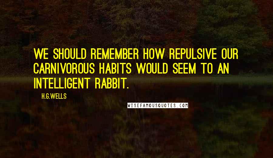 H.G.Wells Quotes: We should remember how repulsive our carnivorous habits would seem to an intelligent rabbit.