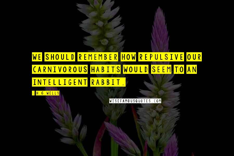 H.G.Wells Quotes: We should remember how repulsive our carnivorous habits would seem to an intelligent rabbit.