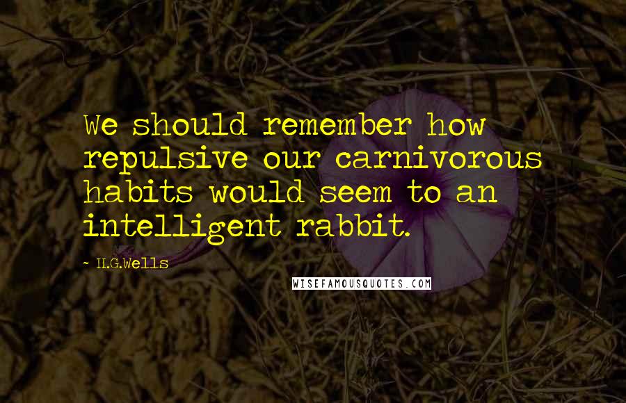 H.G.Wells Quotes: We should remember how repulsive our carnivorous habits would seem to an intelligent rabbit.