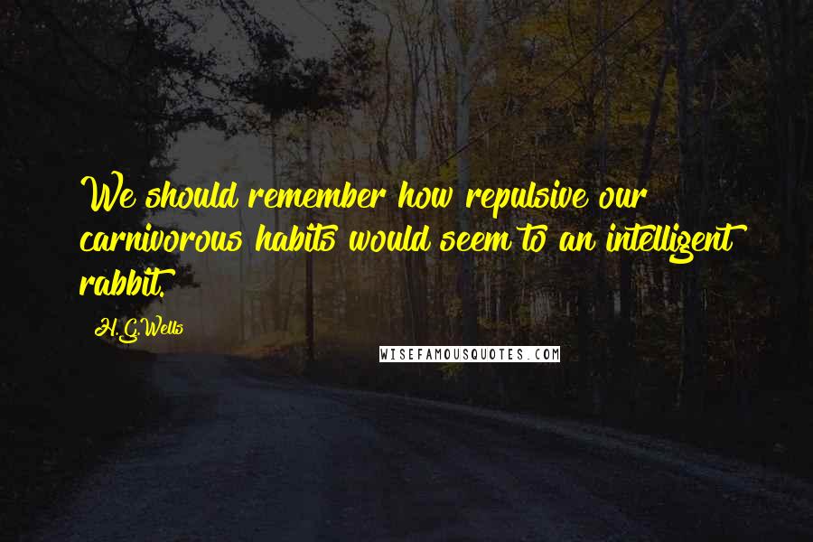 H.G.Wells Quotes: We should remember how repulsive our carnivorous habits would seem to an intelligent rabbit.