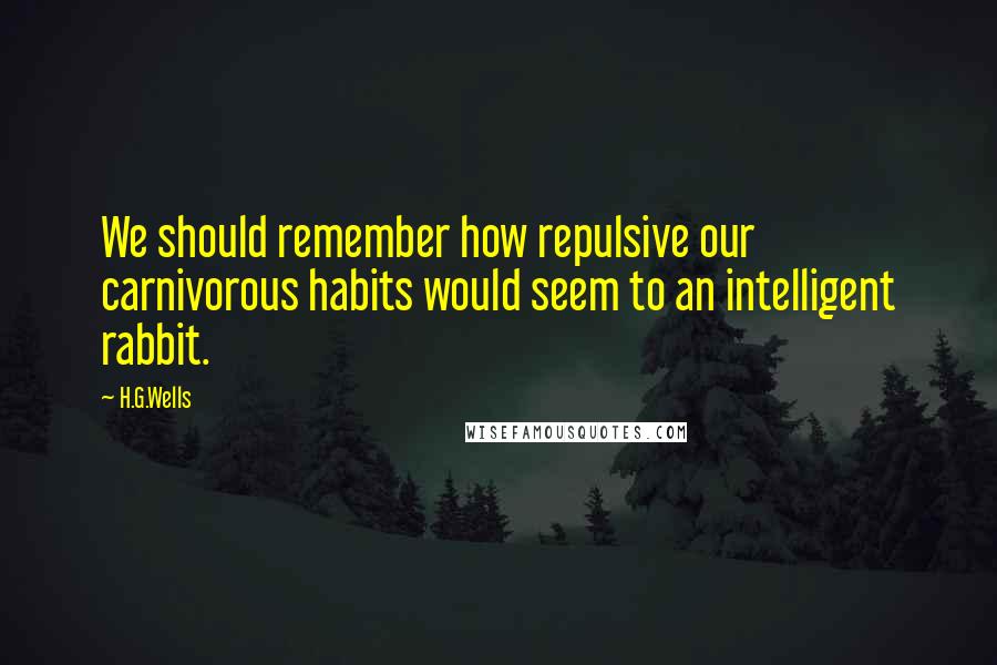 H.G.Wells Quotes: We should remember how repulsive our carnivorous habits would seem to an intelligent rabbit.