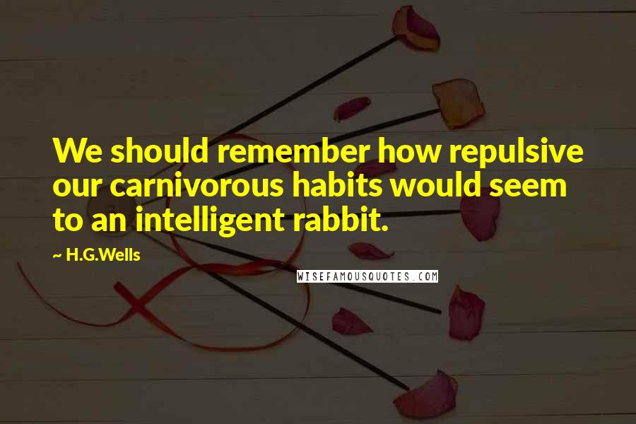 H.G.Wells Quotes: We should remember how repulsive our carnivorous habits would seem to an intelligent rabbit.