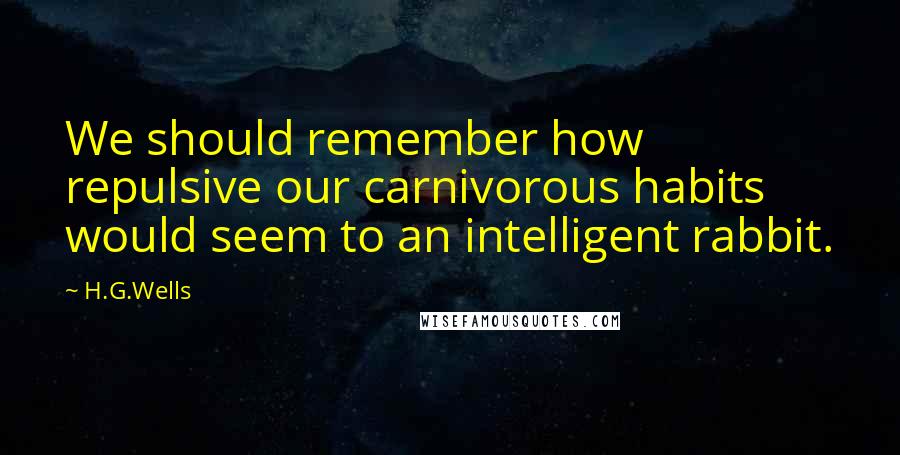 H.G.Wells Quotes: We should remember how repulsive our carnivorous habits would seem to an intelligent rabbit.