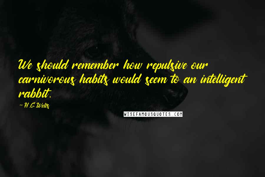 H.G.Wells Quotes: We should remember how repulsive our carnivorous habits would seem to an intelligent rabbit.