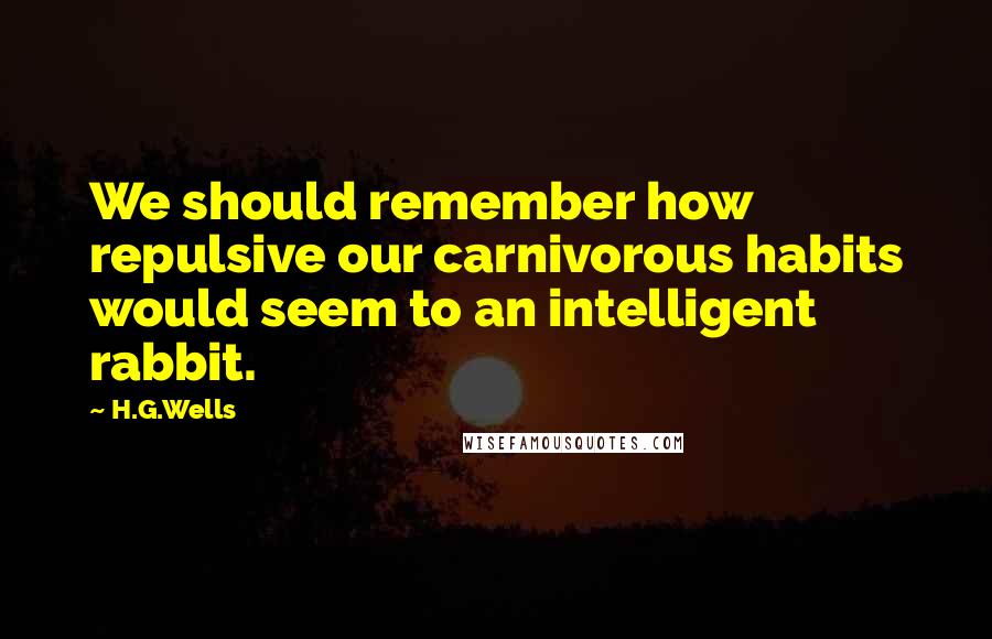 H.G.Wells Quotes: We should remember how repulsive our carnivorous habits would seem to an intelligent rabbit.
