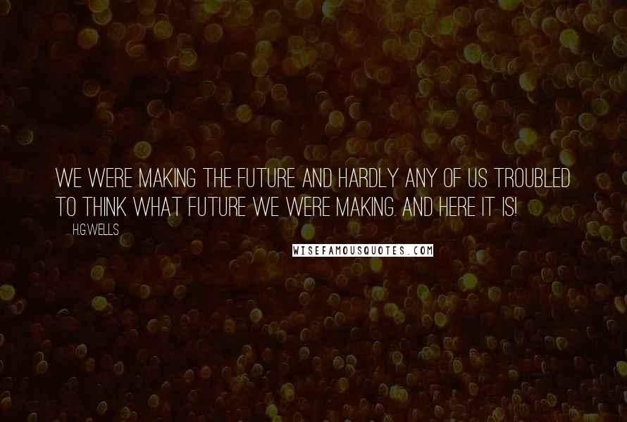 H.G.Wells Quotes: We were making the future and hardly any of us troubled to think what future we were making. And here it is!