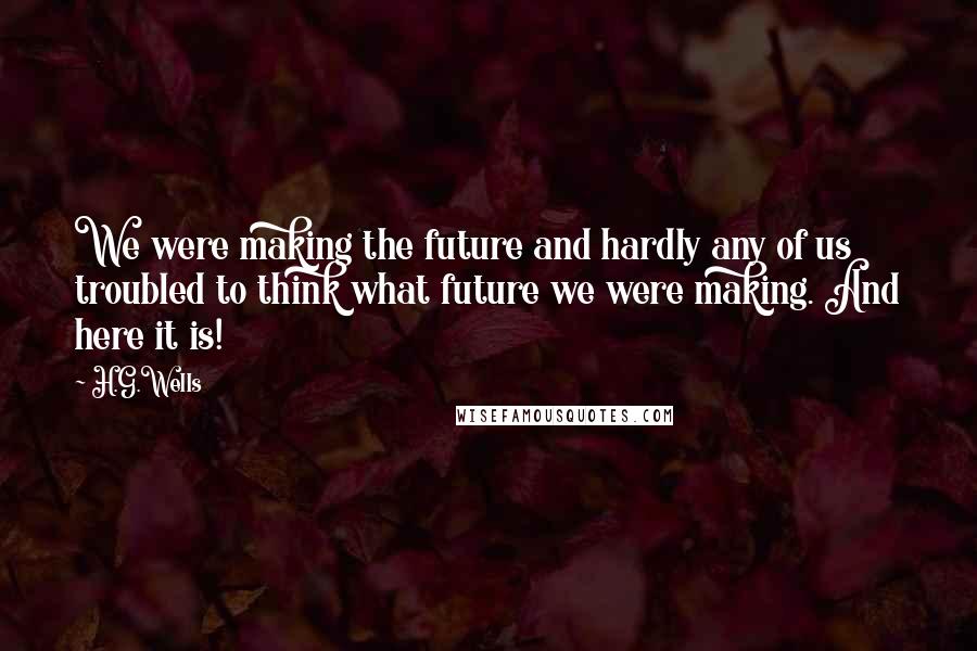H.G.Wells Quotes: We were making the future and hardly any of us troubled to think what future we were making. And here it is!