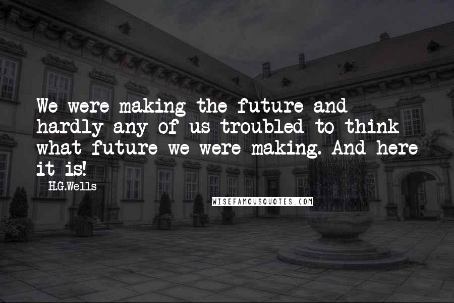 H.G.Wells Quotes: We were making the future and hardly any of us troubled to think what future we were making. And here it is!