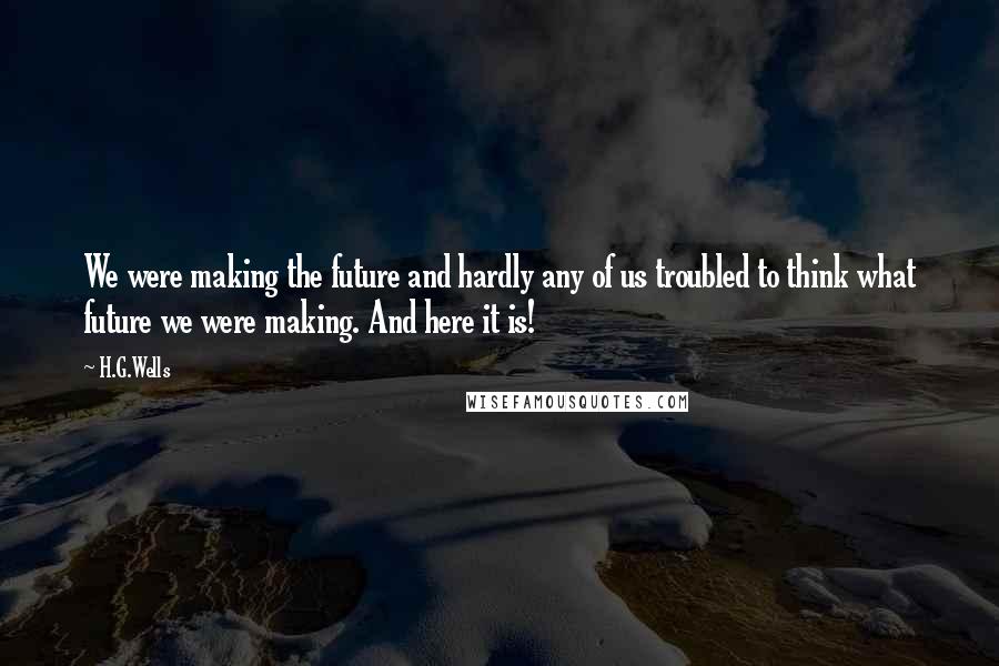 H.G.Wells Quotes: We were making the future and hardly any of us troubled to think what future we were making. And here it is!