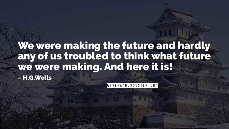 H.G.Wells Quotes: We were making the future and hardly any of us troubled to think what future we were making. And here it is!
