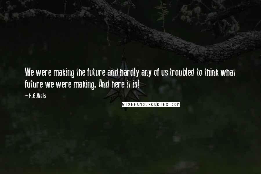 H.G.Wells Quotes: We were making the future and hardly any of us troubled to think what future we were making. And here it is!