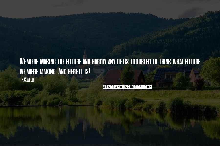 H.G.Wells Quotes: We were making the future and hardly any of us troubled to think what future we were making. And here it is!