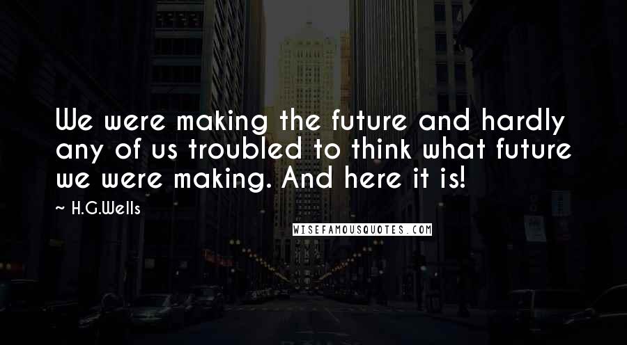 H.G.Wells Quotes: We were making the future and hardly any of us troubled to think what future we were making. And here it is!
