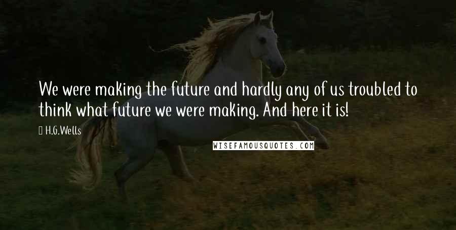 H.G.Wells Quotes: We were making the future and hardly any of us troubled to think what future we were making. And here it is!