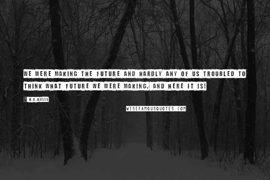 H.G.Wells Quotes: We were making the future and hardly any of us troubled to think what future we were making. And here it is!