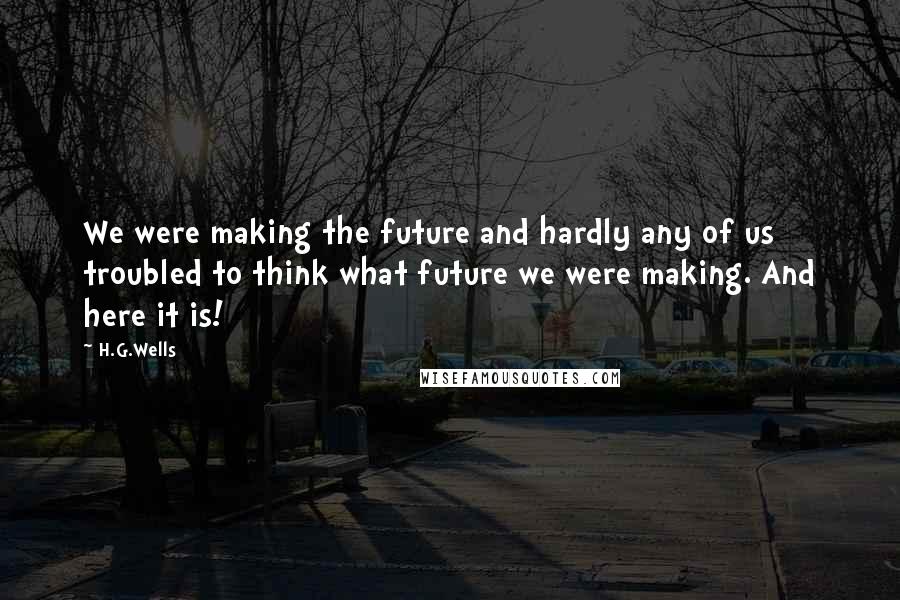 H.G.Wells Quotes: We were making the future and hardly any of us troubled to think what future we were making. And here it is!
