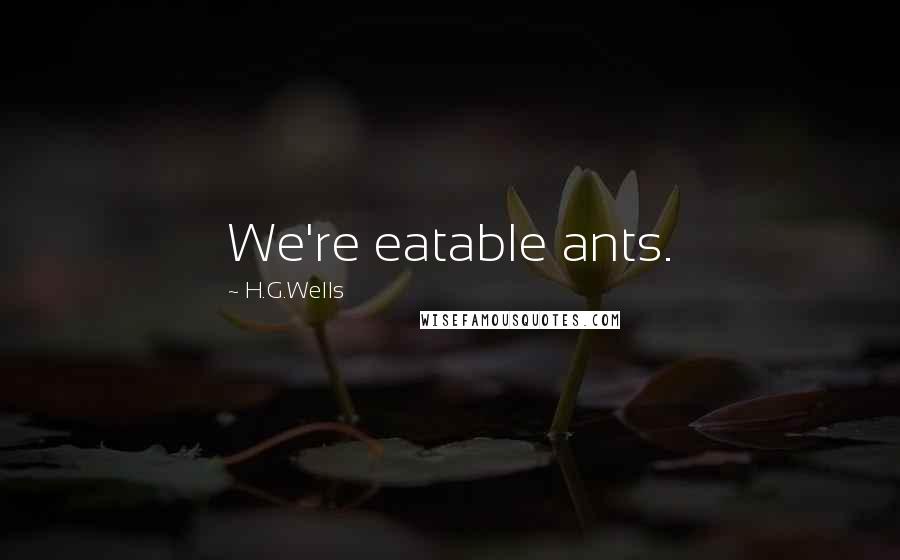 H.G.Wells Quotes: We're eatable ants.