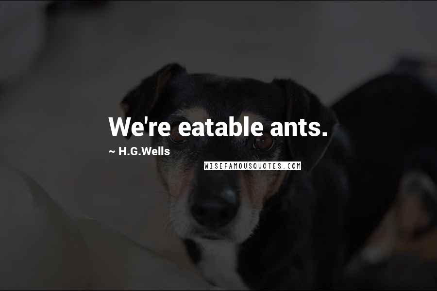 H.G.Wells Quotes: We're eatable ants.