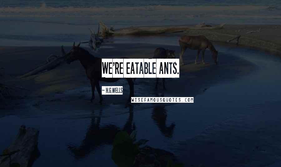 H.G.Wells Quotes: We're eatable ants.