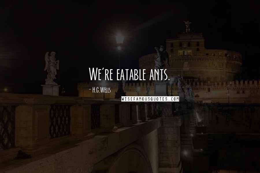 H.G.Wells Quotes: We're eatable ants.