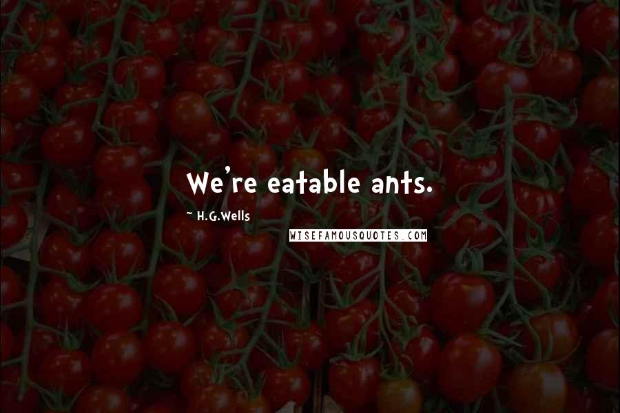 H.G.Wells Quotes: We're eatable ants.