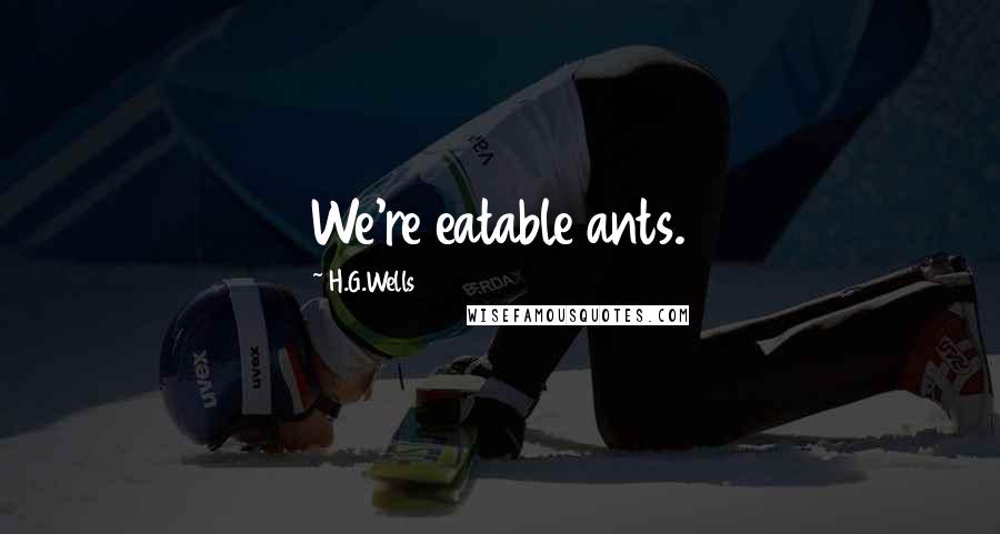 H.G.Wells Quotes: We're eatable ants.