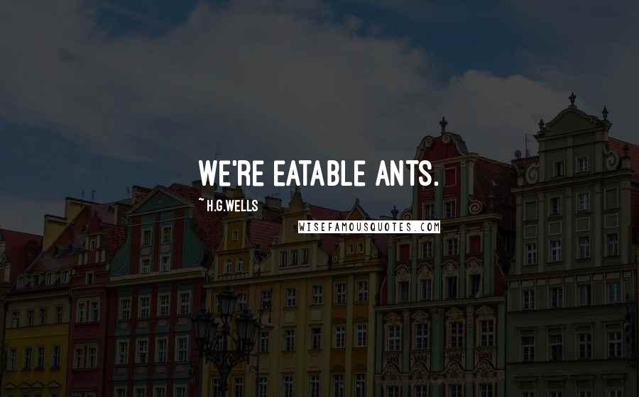 H.G.Wells Quotes: We're eatable ants.