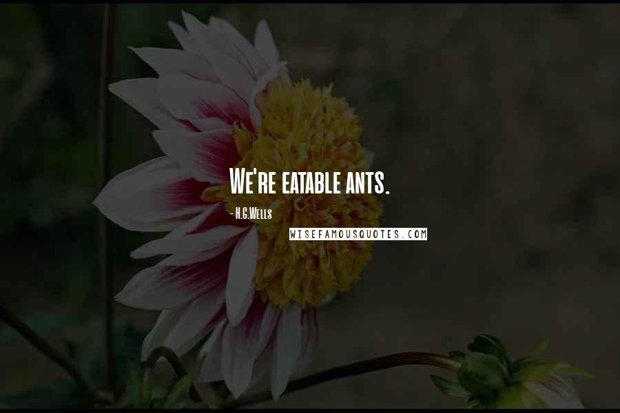 H.G.Wells Quotes: We're eatable ants.