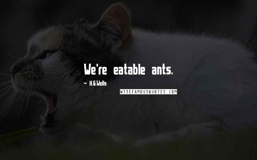 H.G.Wells Quotes: We're eatable ants.