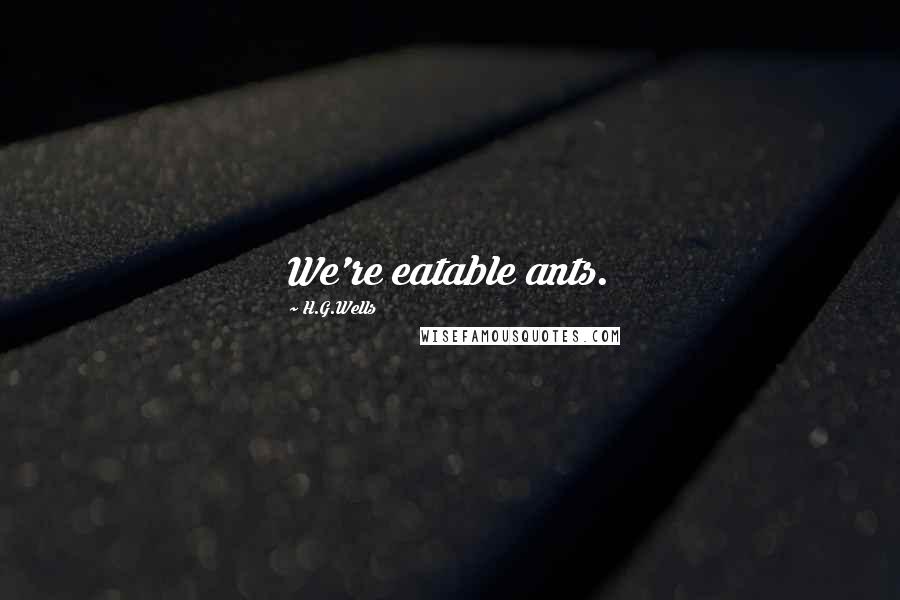 H.G.Wells Quotes: We're eatable ants.