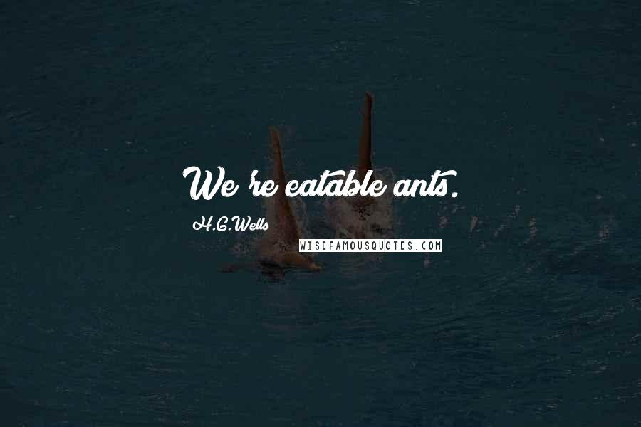 H.G.Wells Quotes: We're eatable ants.