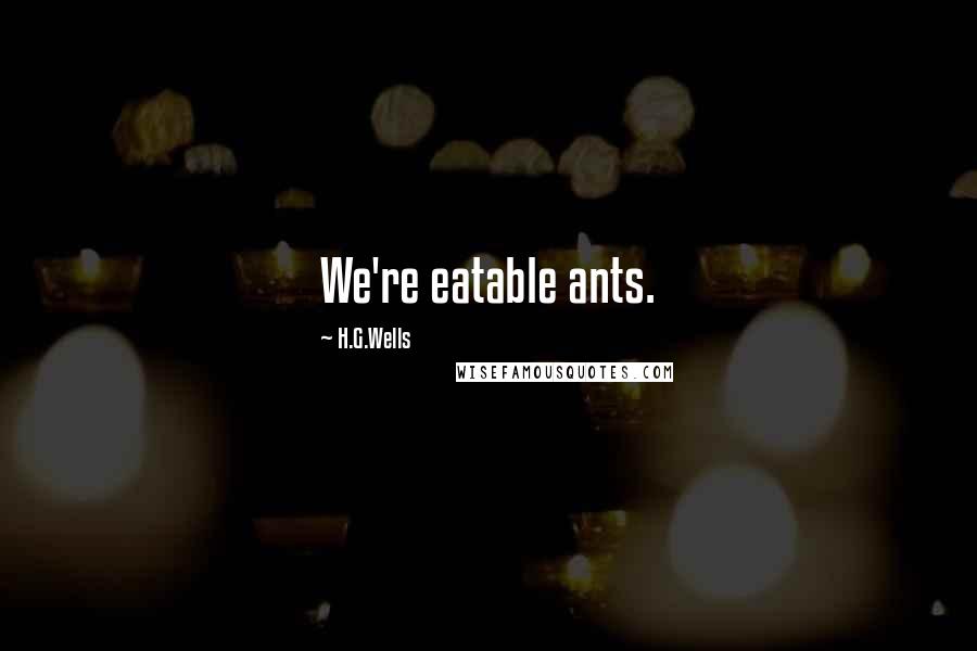 H.G.Wells Quotes: We're eatable ants.