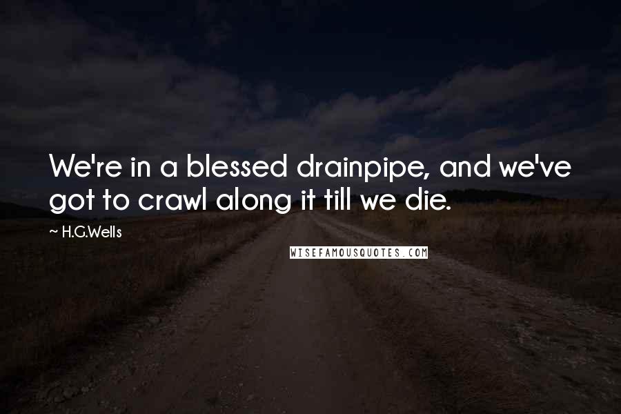 H.G.Wells Quotes: We're in a blessed drainpipe, and we've got to crawl along it till we die.