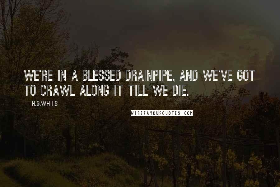 H.G.Wells Quotes: We're in a blessed drainpipe, and we've got to crawl along it till we die.
