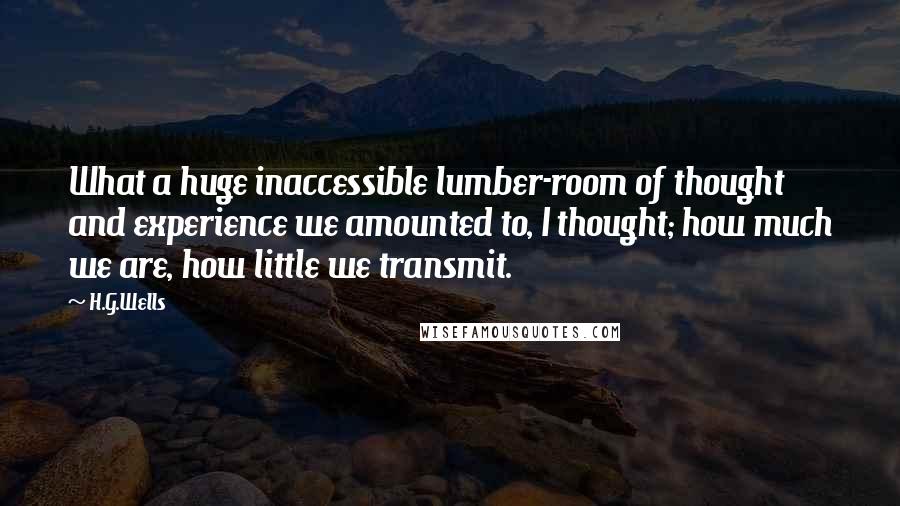 H.G.Wells Quotes: What a huge inaccessible lumber-room of thought and experience we amounted to, I thought; how much we are, how little we transmit.