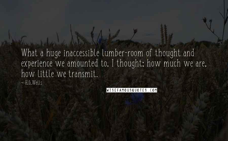 H.G.Wells Quotes: What a huge inaccessible lumber-room of thought and experience we amounted to, I thought; how much we are, how little we transmit.