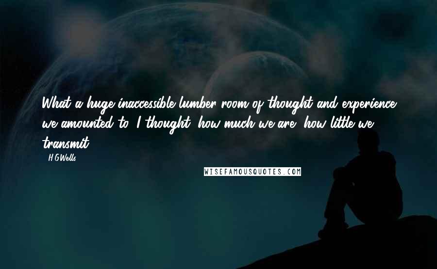 H.G.Wells Quotes: What a huge inaccessible lumber-room of thought and experience we amounted to, I thought; how much we are, how little we transmit.