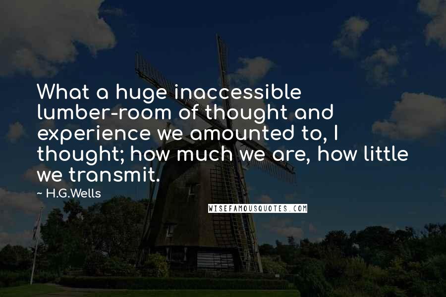 H.G.Wells Quotes: What a huge inaccessible lumber-room of thought and experience we amounted to, I thought; how much we are, how little we transmit.