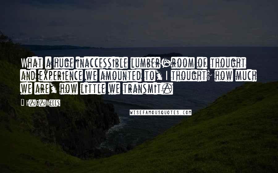 H.G.Wells Quotes: What a huge inaccessible lumber-room of thought and experience we amounted to, I thought; how much we are, how little we transmit.