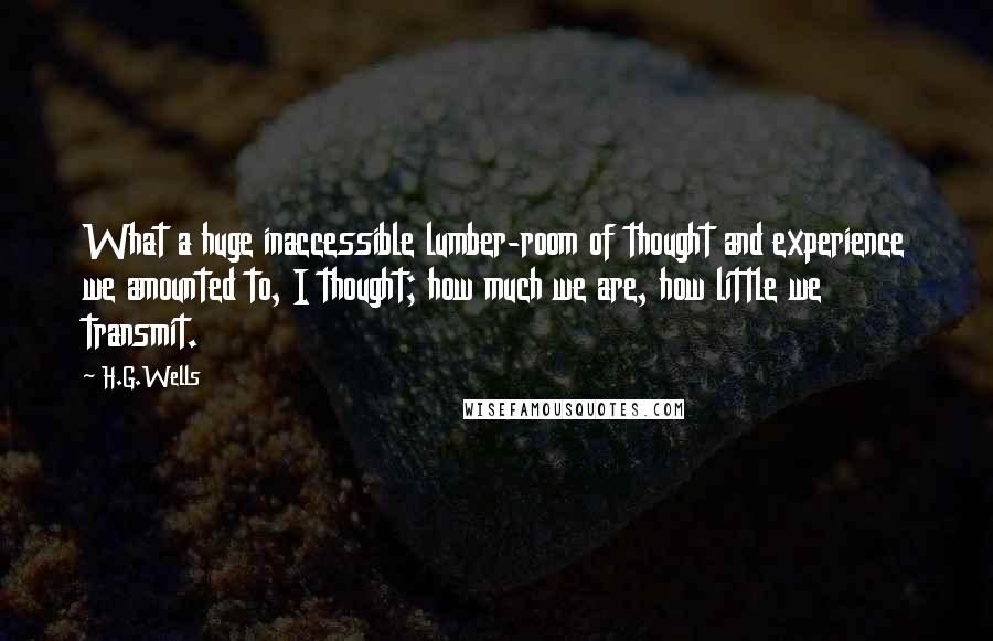 H.G.Wells Quotes: What a huge inaccessible lumber-room of thought and experience we amounted to, I thought; how much we are, how little we transmit.