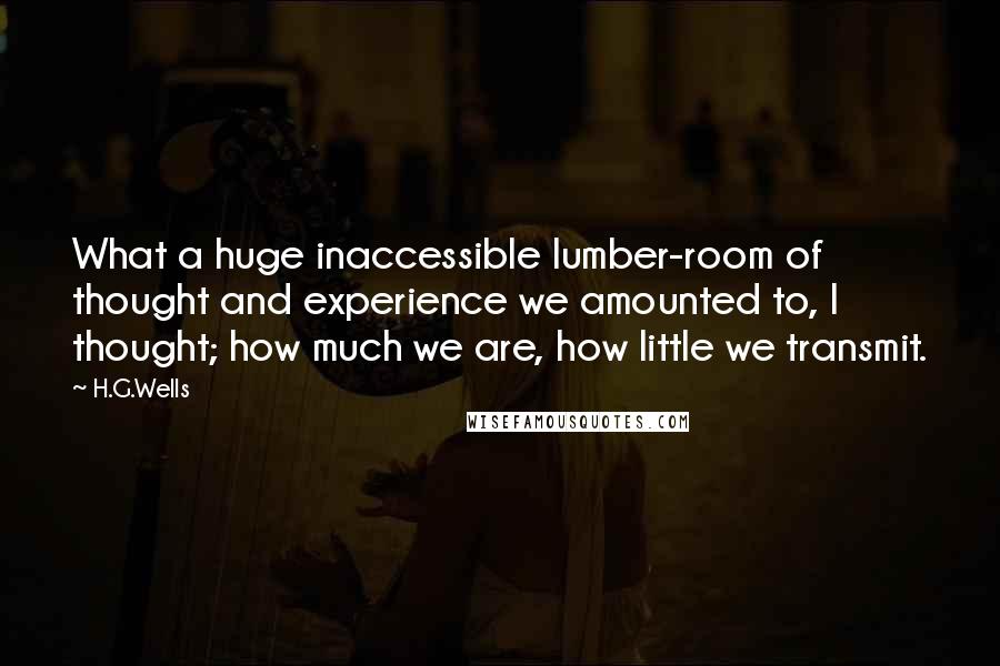 H.G.Wells Quotes: What a huge inaccessible lumber-room of thought and experience we amounted to, I thought; how much we are, how little we transmit.