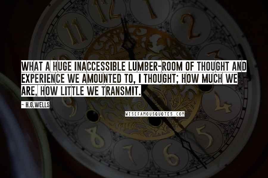 H.G.Wells Quotes: What a huge inaccessible lumber-room of thought and experience we amounted to, I thought; how much we are, how little we transmit.