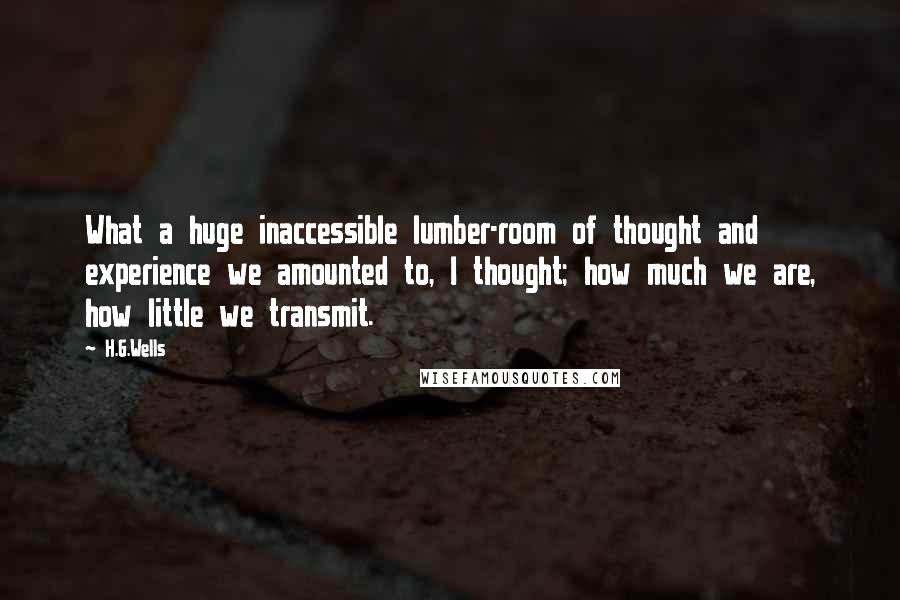 H.G.Wells Quotes: What a huge inaccessible lumber-room of thought and experience we amounted to, I thought; how much we are, how little we transmit.