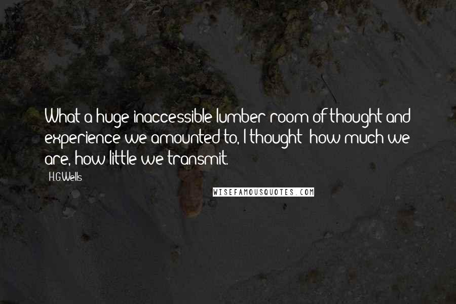 H.G.Wells Quotes: What a huge inaccessible lumber-room of thought and experience we amounted to, I thought; how much we are, how little we transmit.