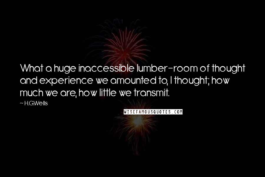 H.G.Wells Quotes: What a huge inaccessible lumber-room of thought and experience we amounted to, I thought; how much we are, how little we transmit.