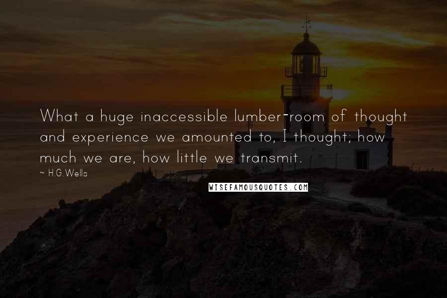 H.G.Wells Quotes: What a huge inaccessible lumber-room of thought and experience we amounted to, I thought; how much we are, how little we transmit.