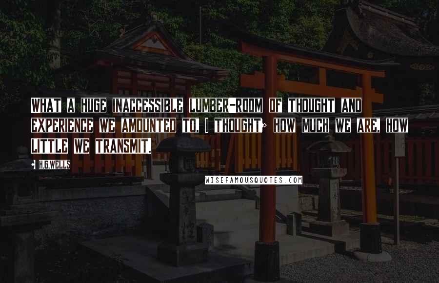H.G.Wells Quotes: What a huge inaccessible lumber-room of thought and experience we amounted to, I thought; how much we are, how little we transmit.