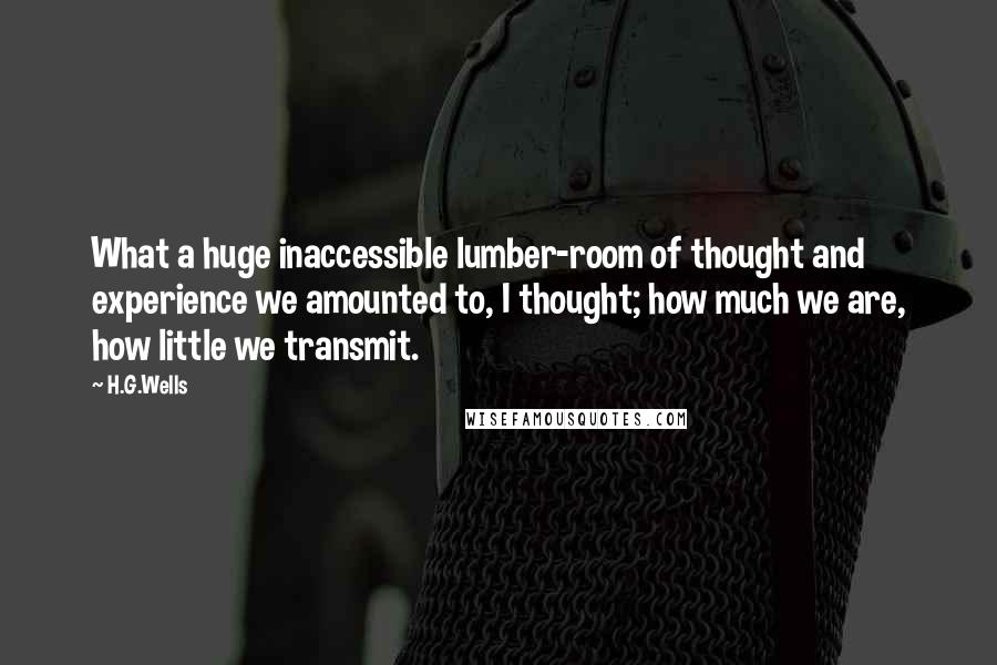 H.G.Wells Quotes: What a huge inaccessible lumber-room of thought and experience we amounted to, I thought; how much we are, how little we transmit.