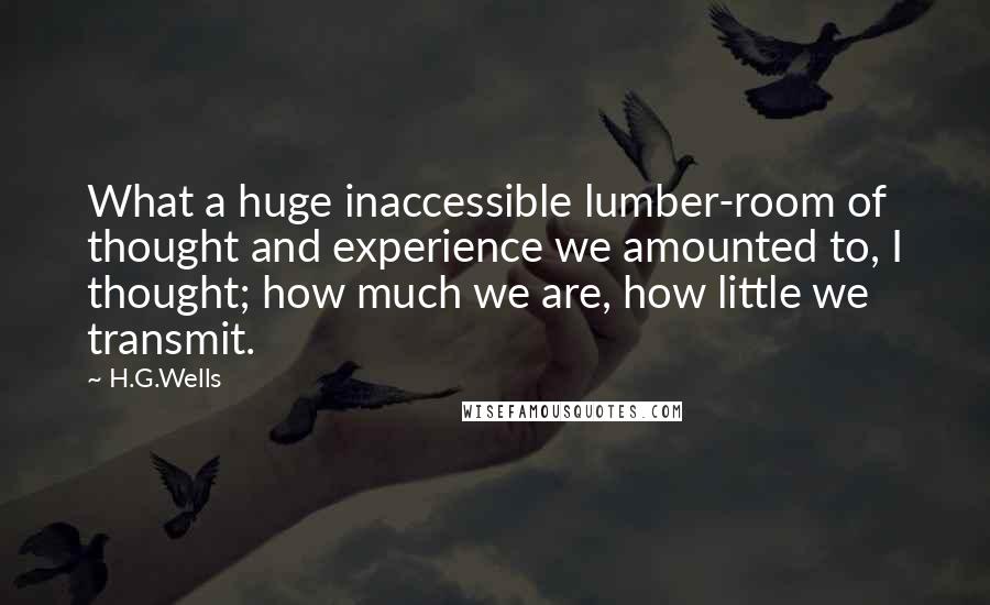 H.G.Wells Quotes: What a huge inaccessible lumber-room of thought and experience we amounted to, I thought; how much we are, how little we transmit.